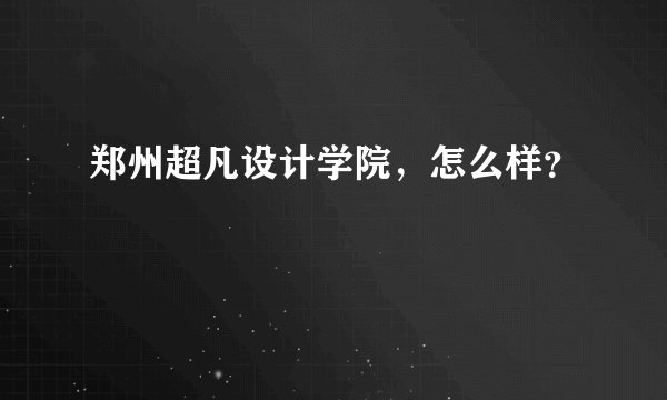 郑州超凡设计学院，怎么样？