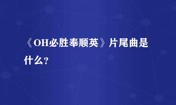 《OH必胜奉顺英》片尾曲是什么？