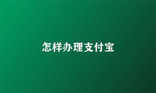 怎样办理支付宝