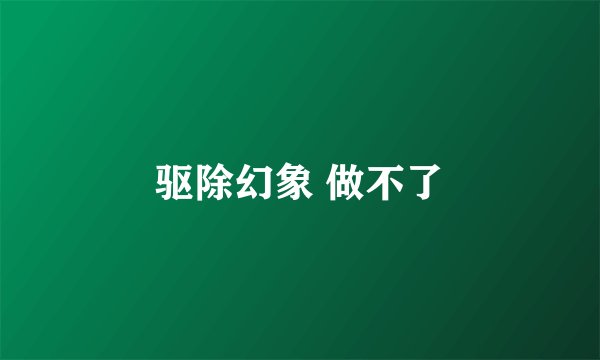 驱除幻象 做不了