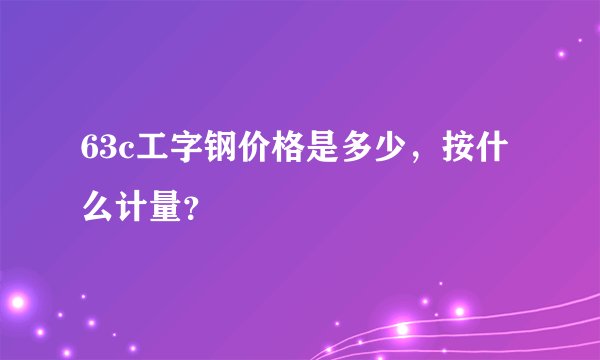 63c工字钢价格是多少，按什么计量？