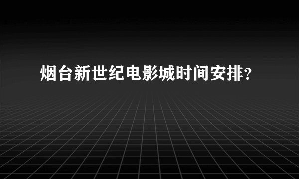 烟台新世纪电影城时间安排？