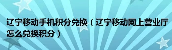 辽宁移动手机积分兑换（辽宁移动网上营业厅怎么兑换积分）