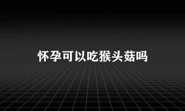 怀孕可以吃猴头菇吗