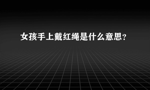 女孩手上戴红绳是什么意思？