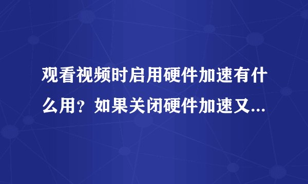 观看视频时启用硬件加速有什么用？如果关闭硬件加速又有什么区别？