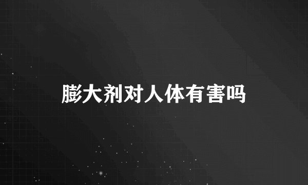 膨大剂对人体有害吗