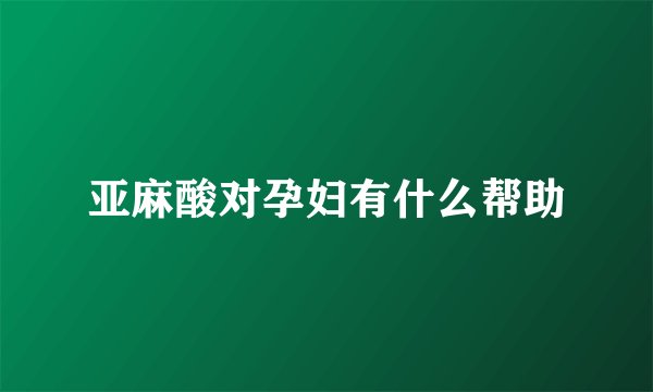亚麻酸对孕妇有什么帮助