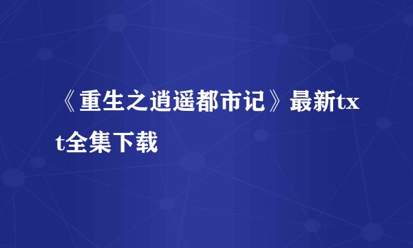 《重生之逍遥都市记》最新txt全集下载