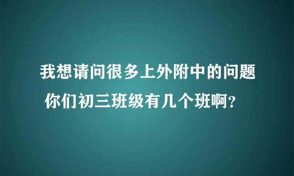 我想请问很多上外附中的问题 你们初三班级有几个班啊?
