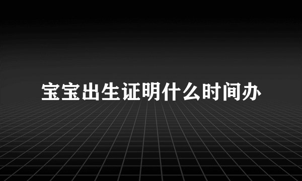 宝宝出生证明什么时间办