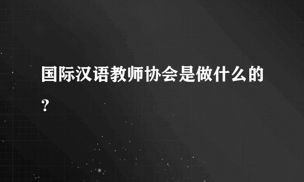 国际汉语教师协会是做什么的？