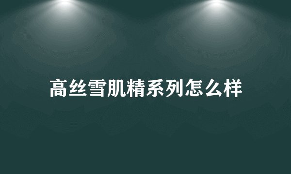 高丝雪肌精系列怎么样