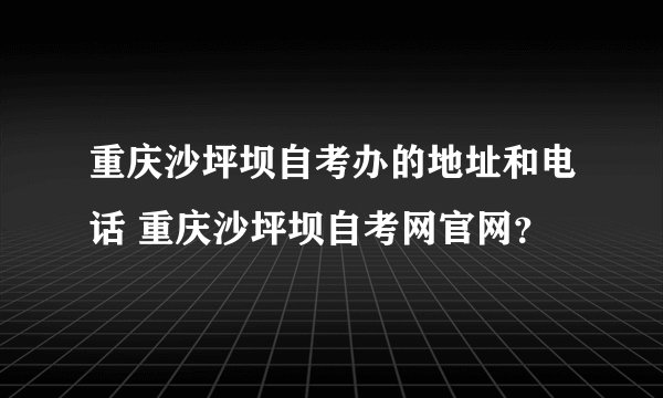 重庆沙坪坝自考办的地址和电话 重庆沙坪坝自考网官网？