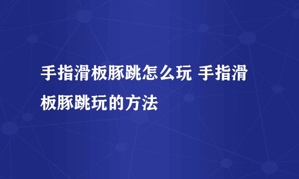 手指滑板豚跳怎么玩 手指滑板豚跳玩的方法