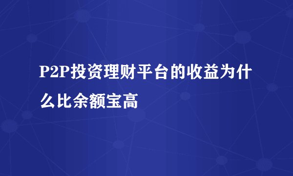 P2P投资理财平台的收益为什么比余额宝高