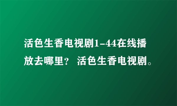 活色生香电视剧1-44在线播放去哪里? 活色生香电视剧。