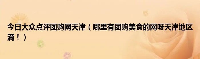今日大众点评团购网天津（哪里有团购美食的网呀天津地区滴！）
