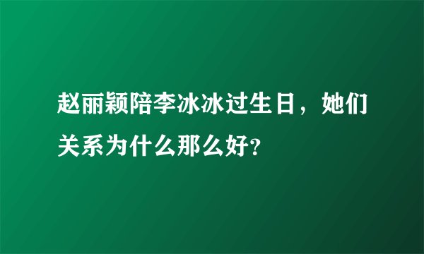 赵丽颖陪李冰冰过生日，她们关系为什么那么好？