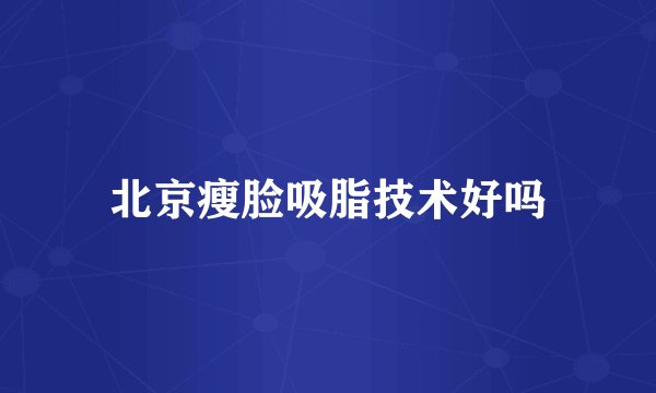 北京瘦脸吸脂技术好吗