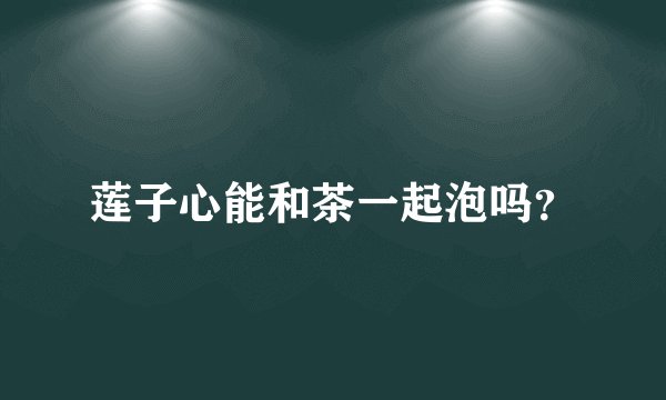 莲子心能和茶一起泡吗？