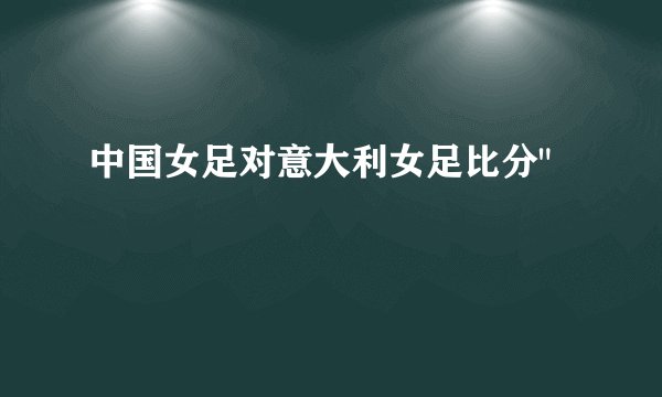 中国女足对意大利女足比分