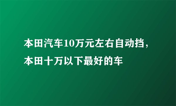 本田汽车10万元左右自动挡，本田十万以下最好的车