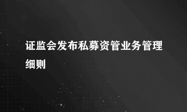 证监会发布私募资管业务管理细则