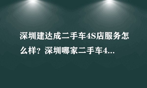 深圳建达成二手车4S店服务怎么样？深圳哪家二手车4S店服务比较好？