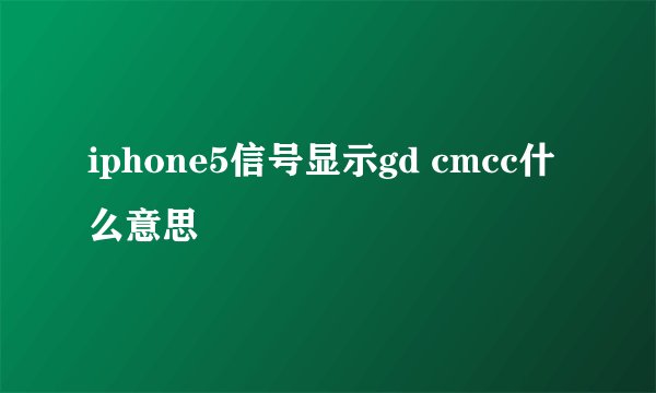 iphone5信号显示gd cmcc什么意思