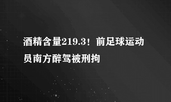 酒精含量219.3！前足球运动员南方醉驾被刑拘