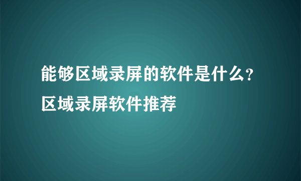 能够区域录屏的软件是什么？区域录屏软件推荐