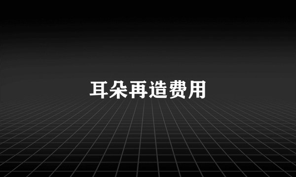 耳朵再造费用