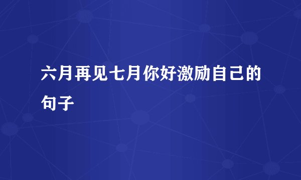 六月再见七月你好激励自己的句子