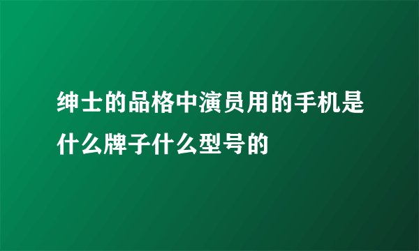 绅士的品格中演员用的手机是什么牌子什么型号的