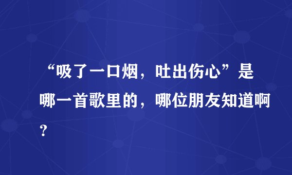 “吸了一口烟,吐出伤心”是哪一首歌里的,哪位朋友知道啊?