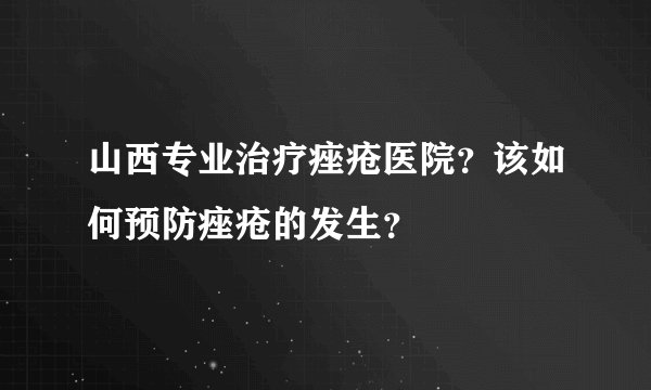 山西专业治疗痤疮医院？该如何预防痤疮的发生？