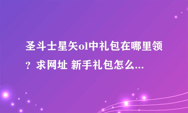 圣斗士星矢ol中礼包在哪里领？求网址 新手礼包怎么用，求解释