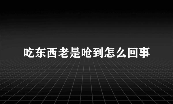 吃东西老是呛到怎么回事