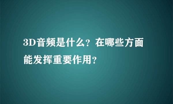 3D音频是什么？在哪些方面能发挥重要作用？