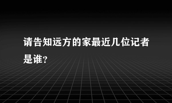 请告知远方的家最近几位记者是谁？