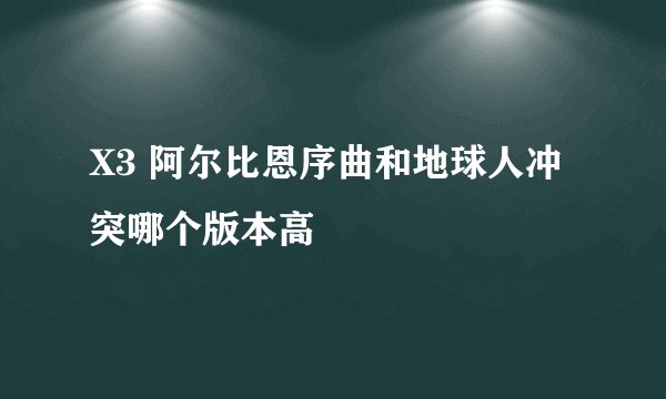 X3 阿尔比恩序曲和地球人冲突哪个版本高
