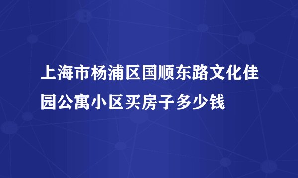 上海市杨浦区国顺东路文化佳园公寓小区买房子多少钱