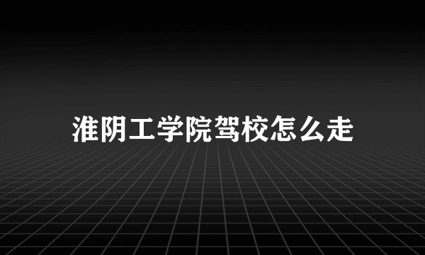 淮阴工学院驾校怎么走