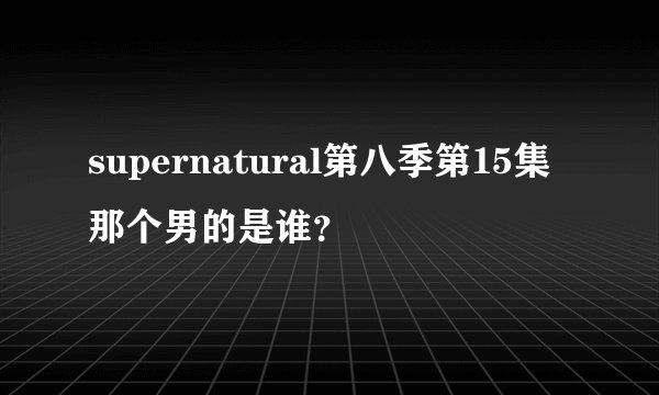 supernatural第八季第15集那个男的是谁?