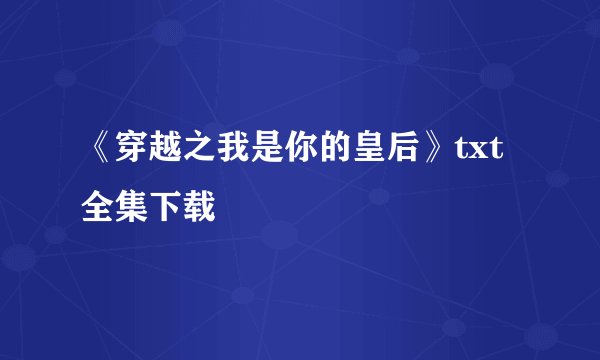 《穿越之我是你的皇后》txt全集下载
