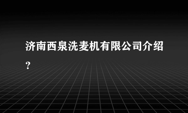 济南西泉洗麦机有限公司介绍？