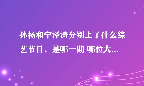孙杨和宁泽涛分别上了什么综艺节目,是哪一期 哪位大神可以给列个全