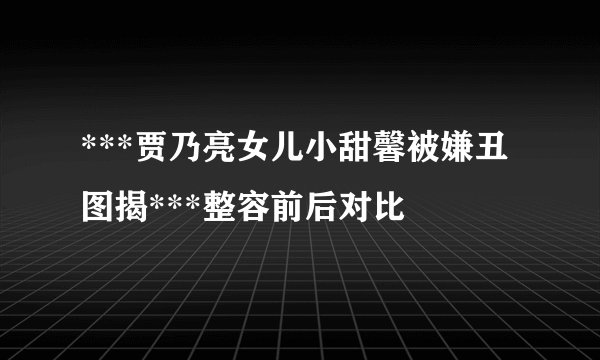 ***贾乃亮女儿小甜馨被嫌丑图揭***整容前后对比