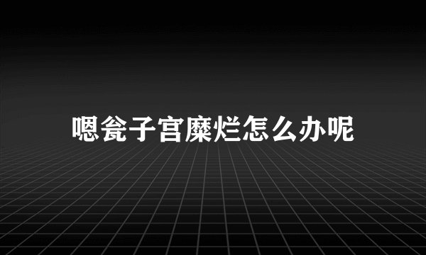 嗯瓮子宫糜烂怎么办呢